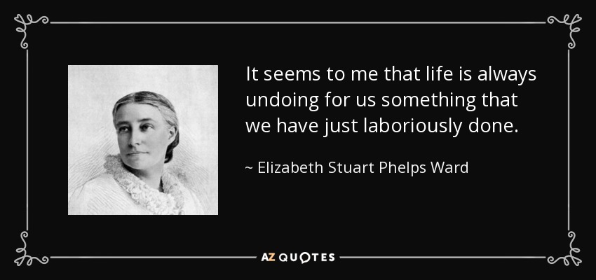 It seems to me that life is always undoing for us something that we have just laboriously done. - Elizabeth Stuart Phelps Ward