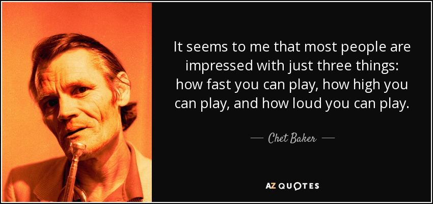 It seems to me that most people are impressed with just three things: how fast you can play, how high you can play, and how loud you can play. - Chet Baker