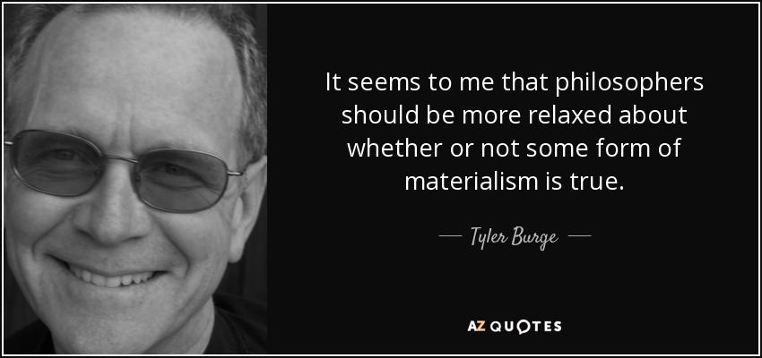 It seems to me that philosophers should be more relaxed about whether or not some form of materialism is true. - Tyler Burge