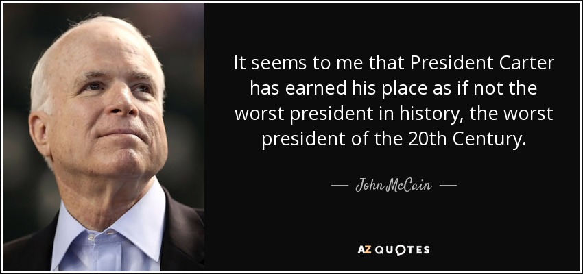 It seems to me that President Carter has earned his place as if not the worst president in history, the worst president of the 20th Century. - John McCain
