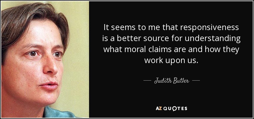 It seems to me that responsiveness is a better source for understanding what moral claims are and how they work upon us. - Judith Butler