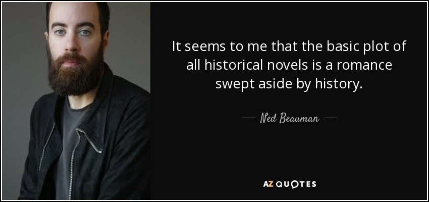 It seems to me that the basic plot of all historical novels is a romance swept aside by history. - Ned Beauman