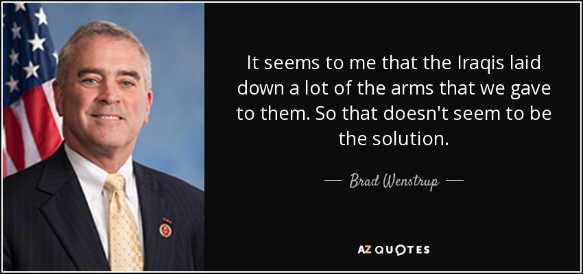 It seems to me that the Iraqis laid down a lot of the arms that we gave to them. So that doesn't seem to be the solution. - Brad Wenstrup