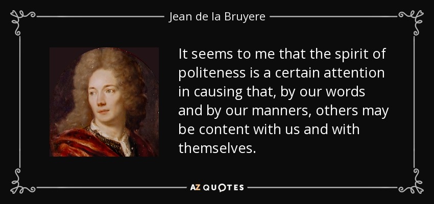 It seems to me that the spirit of politeness is a certain attention in causing that, by our words and by our manners, others may be content with us and with themselves. - Jean de la Bruyere