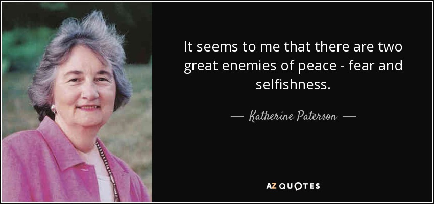 It seems to me that there are two great enemies of peace - fear and selfishness. - Katherine Paterson