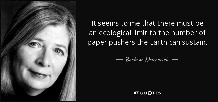 It seems to me that there must be an ecological limit to the number of paper pushers the Earth can sustain. - Barbara Ehrenreich