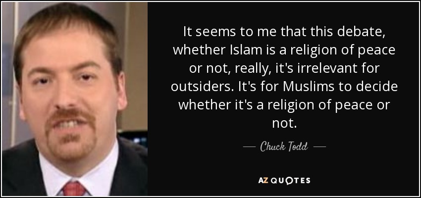 It seems to me that this debate, whether Islam is a religion of peace or not, really, it's irrelevant for outsiders. It's for Muslims to decide whether it's a religion of peace or not. - Chuck Todd