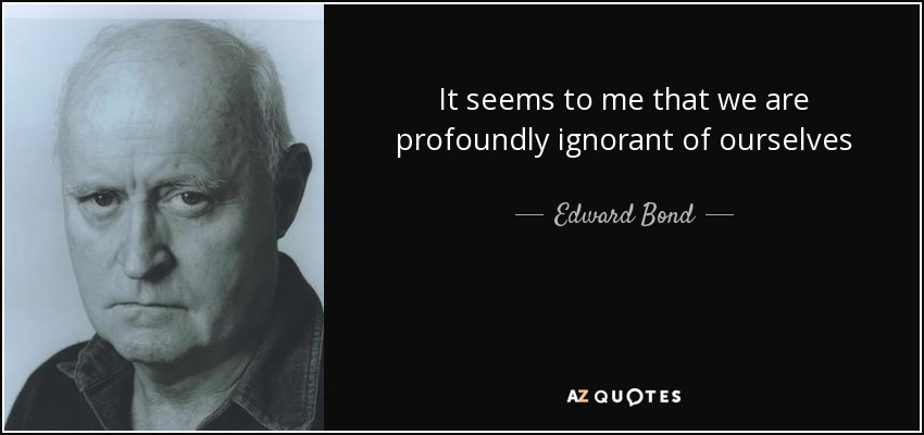 It seems to me that we are profoundly ignorant of ourselves - Edward Bond
