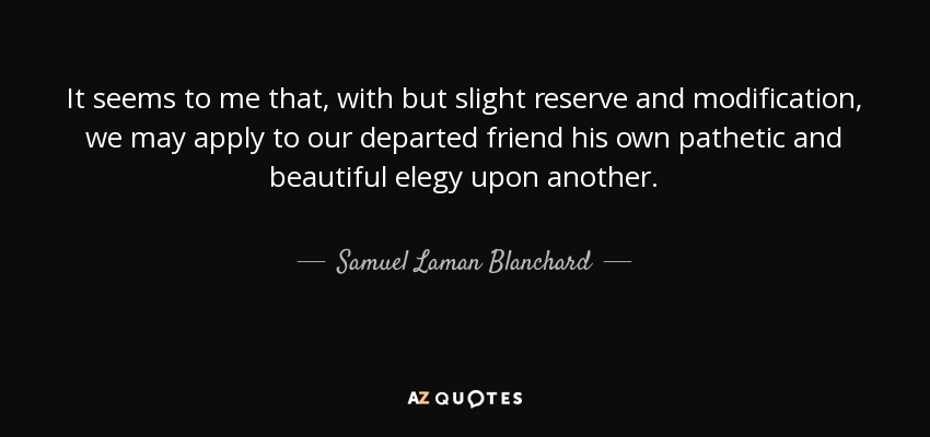 It seems to me that, with but slight reserve and modification, we may apply to our departed friend his own pathetic and beautiful elegy upon another. - Samuel Laman Blanchard