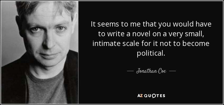 It seems to me that you would have to write a novel on a very small, intimate scale for it not to become political. - Jonathan Coe