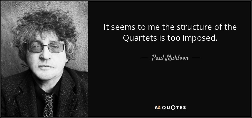 It seems to me the structure of the Quartets is too imposed. - Paul Muldoon