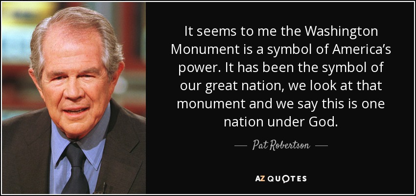 It seems to me the Washington Monument is a symbol of America’s power. It has been the symbol of our great nation, we look at that monument and we say this is one nation under God. - Pat Robertson