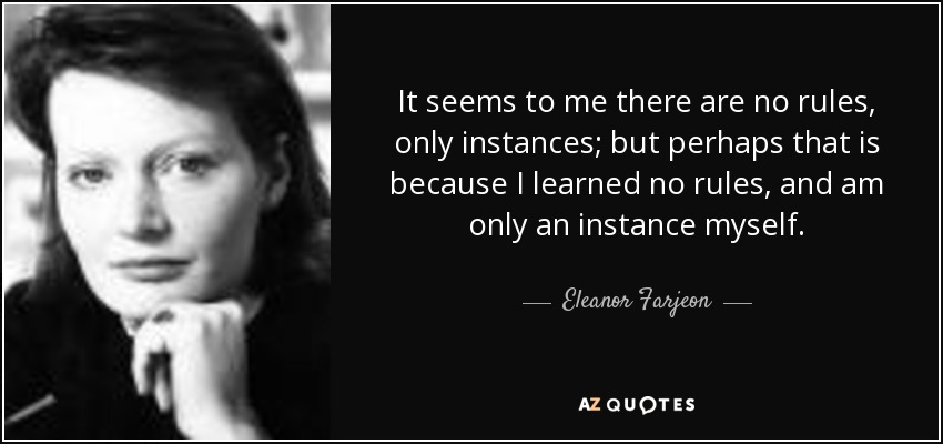 It seems to me there are no rules, only instances; but perhaps that is because I learned no rules, and am only an instance myself. - Eleanor Farjeon
