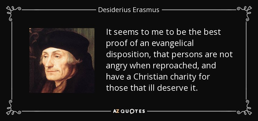 It seems to me to be the best proof of an evangelical disposition, that persons are not angry when reproached, and have a Christian charity for those that ill deserve it. - Desiderius Erasmus