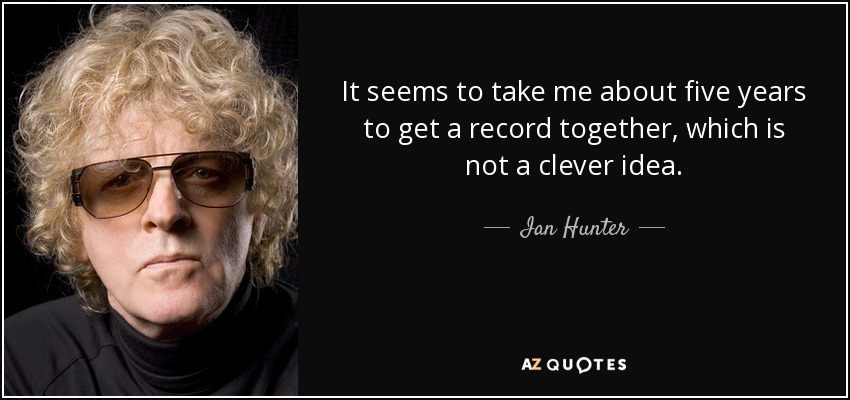 It seems to take me about five years to get a record together, which is not a clever idea. - Ian Hunter