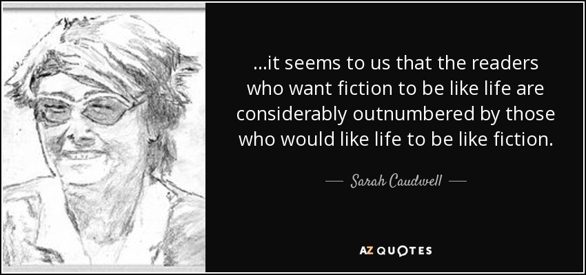 ...it seems to us that the readers who want fiction to be like life are considerably outnumbered by those who would like life to be like fiction. - Sarah Caudwell