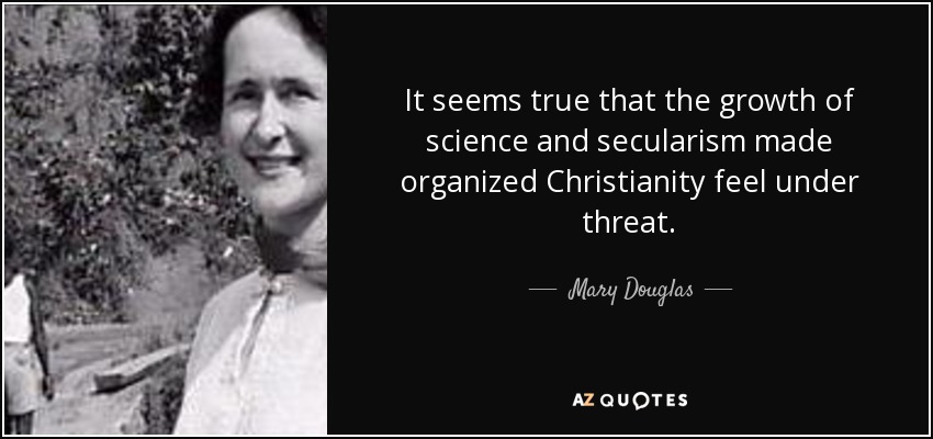 It seems true that the growth of science and secularism made organized Christianity feel under threat. - Mary Douglas
