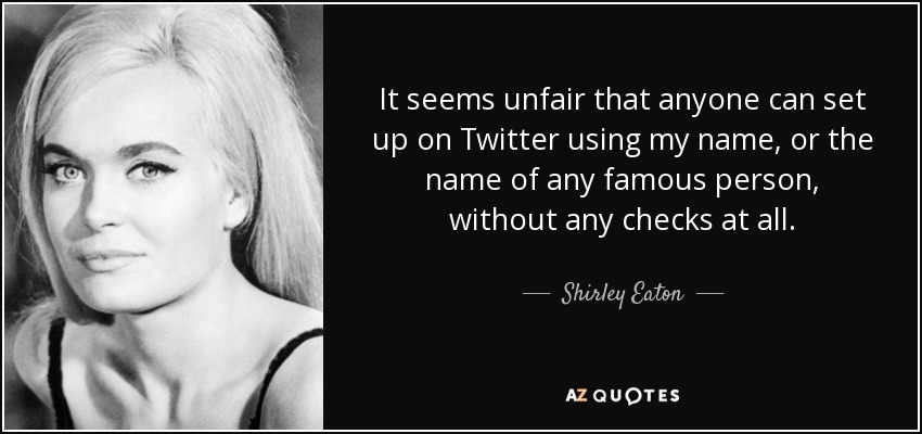 It seems unfair that anyone can set up on Twitter using my name, or the name of any famous person, without any checks at all. - Shirley Eaton