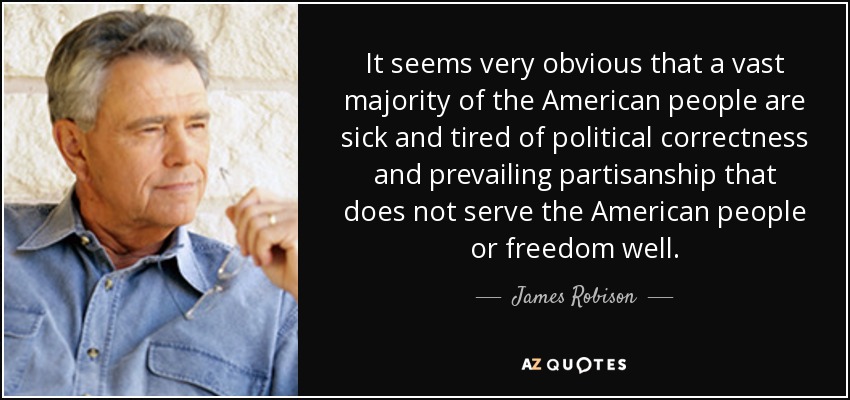 It seems very obvious that a vast majority of the American people are sick and tired of political correctness and prevailing partisanship that does not serve the American people or freedom well. - James Robison