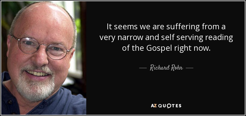 It seems we are suffering from a very narrow and self serving reading of the Gospel right now. - Richard Rohr