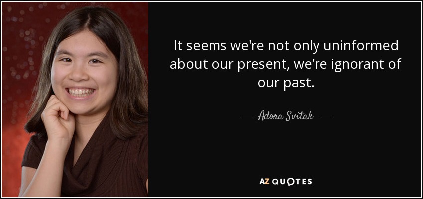 It seems we're not only uninformed about our present, we're ignorant of our past. - Adora Svitak