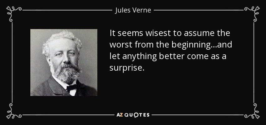 It seems wisest to assume the worst from the beginning...and let anything better come as a surprise. - Jules Verne