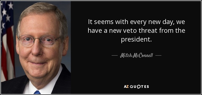 It seems with every new day, we have a new veto threat from the president. - Mitch McConnell