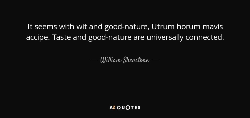 It seems with wit and good-nature, Utrum horum mavis accipe. Taste and good-nature are universally connected. - William Shenstone