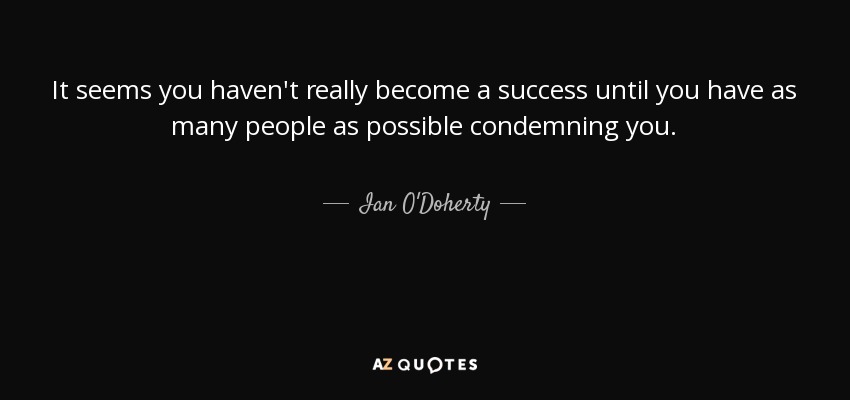 It seems you haven't really become a success until you have as many people as possible condemning you. - Ian O'Doherty