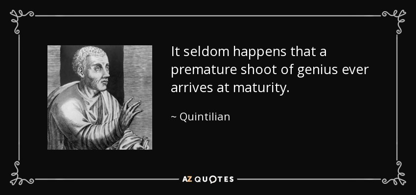 It seldom happens that a premature shoot of genius ever arrives at maturity. - Quintilian