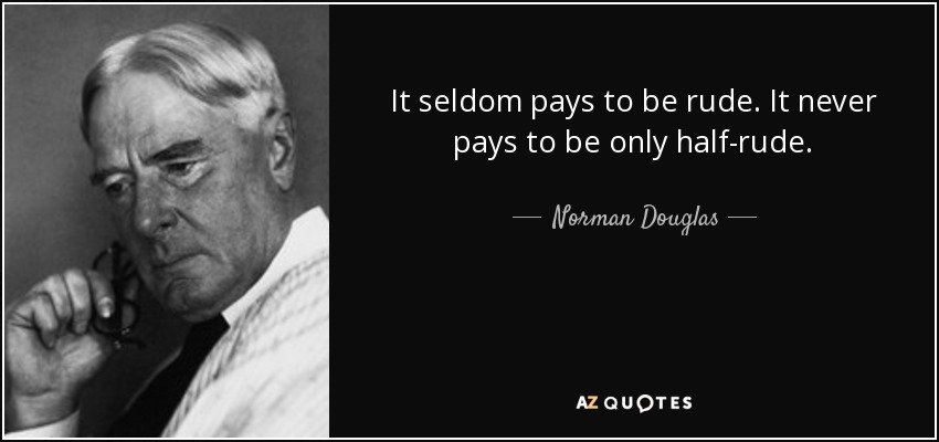 It seldom pays to be rude. It never pays to be only half-rude. - Norman Douglas