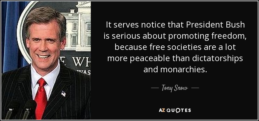 It serves notice that President Bush is serious about promoting freedom, because free societies are a lot more peaceable than dictatorships and monarchies. - Tony Snow
