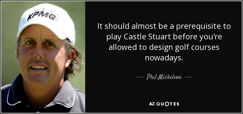 It should almost be a prerequisite to play Castle Stuart before you're allowed to design golf courses nowadays. - Phil Mickelson