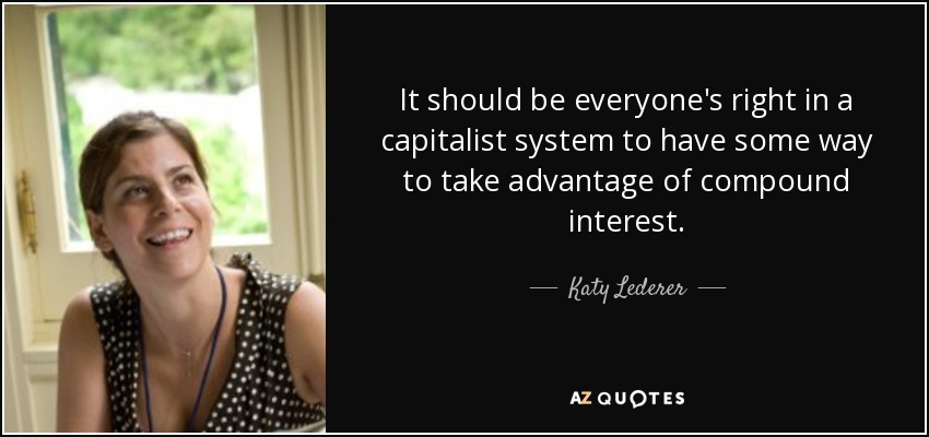 It should be everyone's right in a capitalist system to have some way to take advantage of compound interest. - Katy Lederer