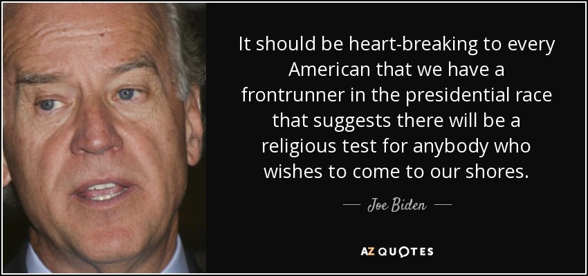 It should be heart-breaking to every American that we have a frontrunner in the presidential race that suggests there will be a religious test for anybody who wishes to come to our shores. - Joe Biden