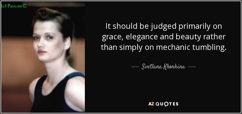 It should be judged primarily on grace, elegance and beauty rather than simply on mechanic tumbling. - Svetlana Khorkina