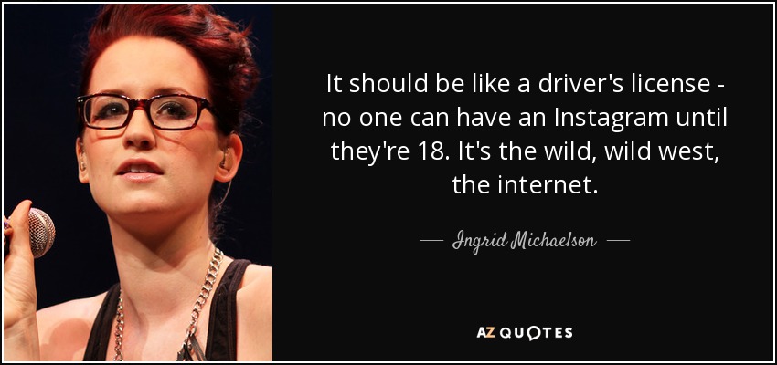 It should be like a driver's license - no one can have an Instagram until they're 18. It's the wild, wild west, the internet. - Ingrid Michaelson