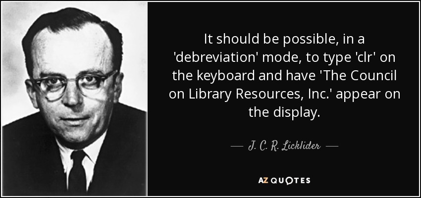 It should be possible, in a 'debreviation' mode, to type 'clr' on the keyboard and have 'The Council on Library Resources, Inc.' appear on the display. - J. C. R. Licklider