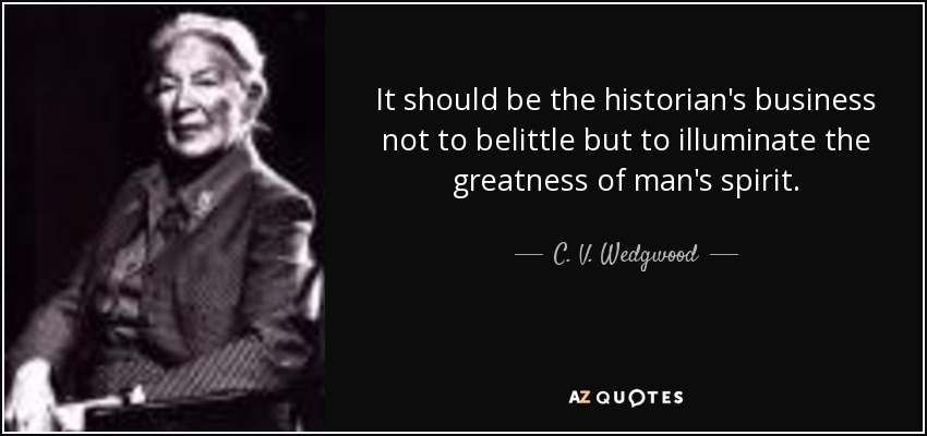 It should be the historian's business not to belittle but to illuminate the greatness of man's spirit. - C. V. Wedgwood