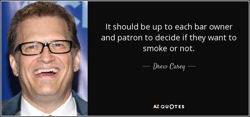It should be up to each bar owner and patron to decide if they want to smoke or not. - Drew Carey