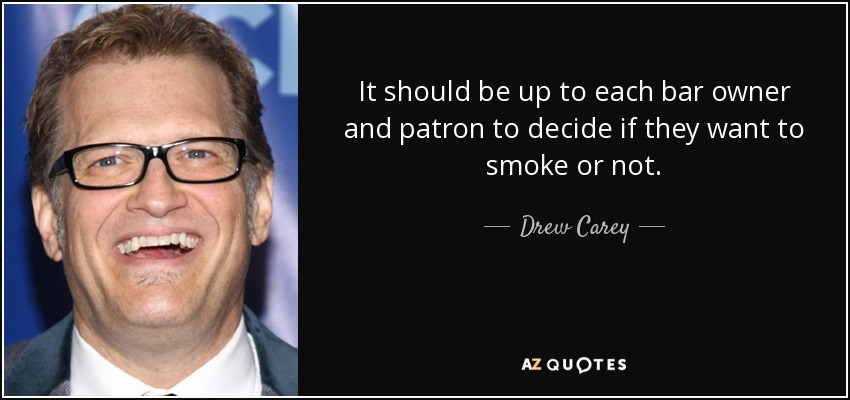 It should be up to each bar owner and patron to decide if they want to smoke or not. - Drew Carey