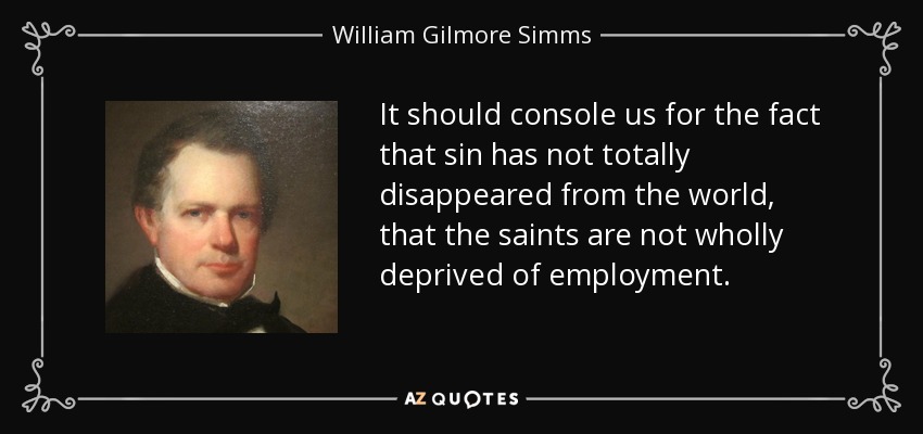 It should console us for the fact that sin has not totally disappeared from the world, that the saints are not wholly deprived of employment. - William Gilmore Simms