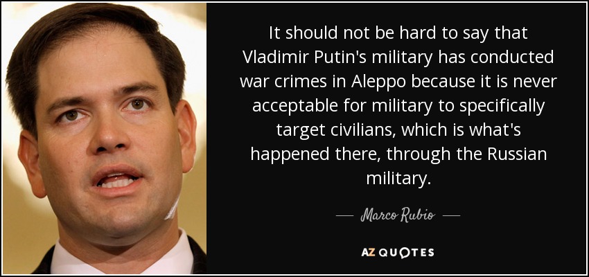 It should not be hard to say that Vladimir Putin's military has conducted war crimes in Aleppo because it is never acceptable for military to specifically target civilians, which is what's happened there, through the Russian military. - Marco Rubio