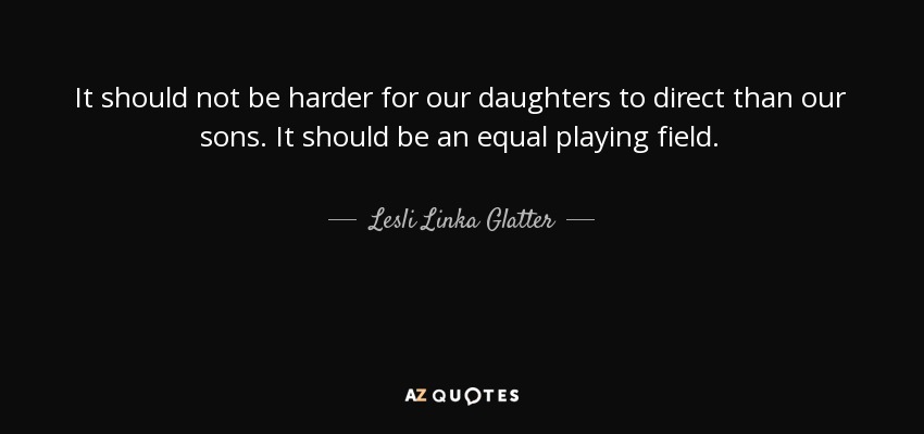 It should not be harder for our daughters to direct than our sons. It should be an equal playing field. - Lesli Linka Glatter