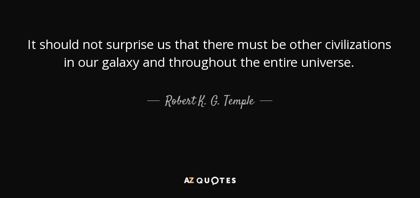 It should not surprise us that there must be other civilizations in our galaxy and throughout the entire universe. - Robert K. G. Temple
