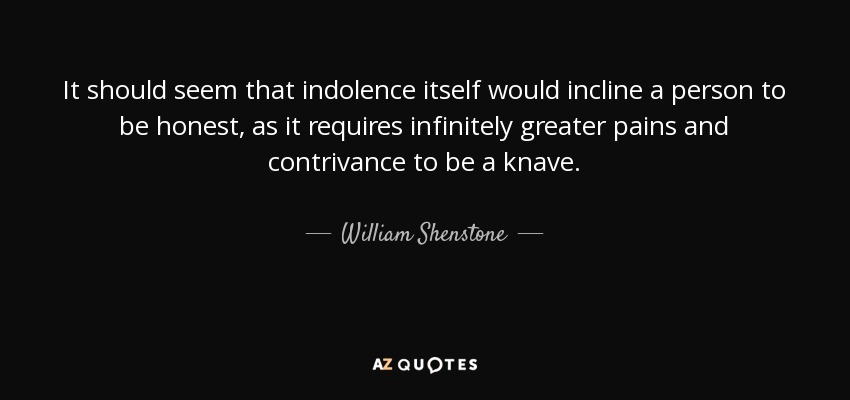 It should seem that indolence itself would incline a person to be honest, as it requires infinitely greater pains and contrivance to be a knave. - William Shenstone