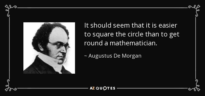 It should seem that it is easier to square the circle than to get round a mathematician. - Augustus De Morgan
