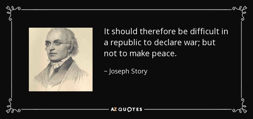 It should therefore be difficult in a republic to declare war; but not to make peace. - Joseph Story