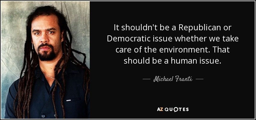 It shouldn't be a Republican or Democratic issue whether we take care of the environment. That should be a human issue. - Michael Franti