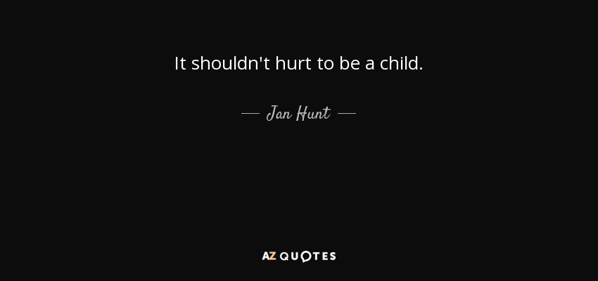 It shouldn't hurt to be a child. - Jan Hunt